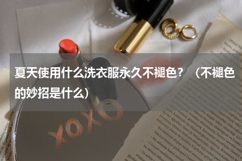 夏天使用什么洗衣服永久不褪色？（不褪色的妙招是什么）