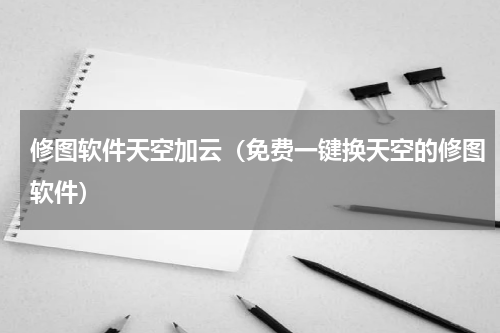 修图软件天空加云（免费一键换天空的修图软件）