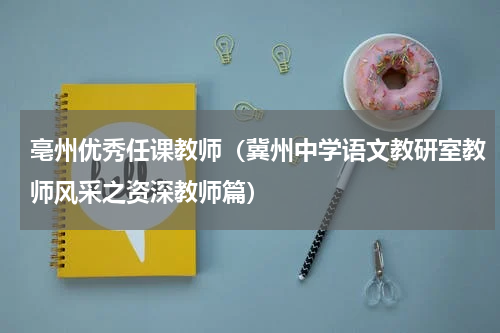 亳州优秀任课教师（冀州中学语文教研室教师风采之资深教师篇）