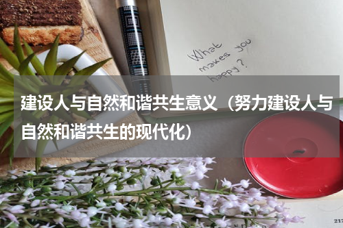 建设人与自然和谐共生意义（努力建设人与自然和谐共生的现代化）