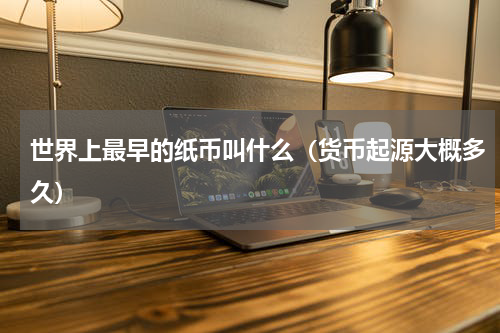 世界上最早的纸币叫什么（货币起源大概多久）