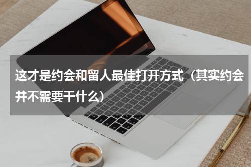 这才是约会和留人最佳打开方式（其实约会并不需要干什么）