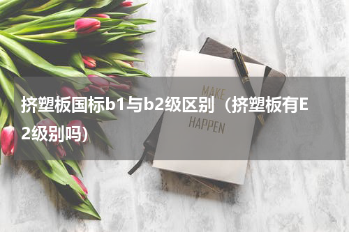 挤塑板国标b1与b2级区别（挤塑板有E2级别吗）