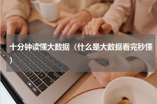 十分钟读懂大数据（什么是大数据看完秒懂）