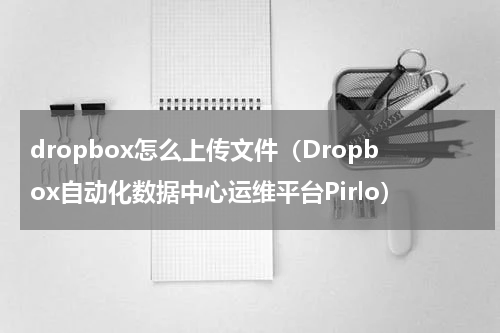 dropbox怎么上传文件（Dropbox自动化数据中心运维平台Pirlo）