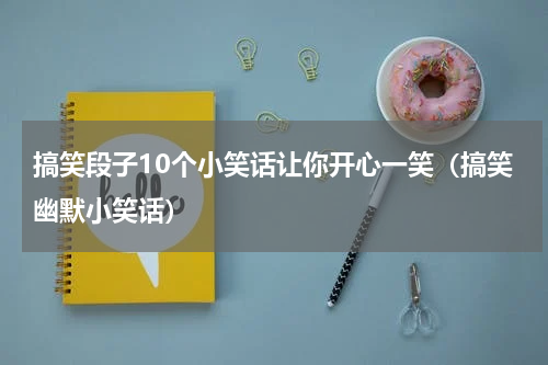 搞笑段子10个小笑话让你开心一笑（搞笑幽默小笑话）