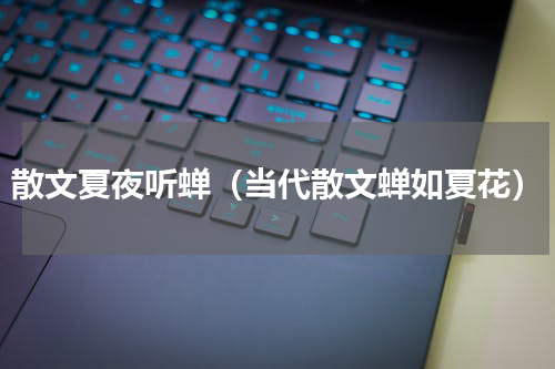 散文夏夜听蝉（当代散文蝉如夏花）