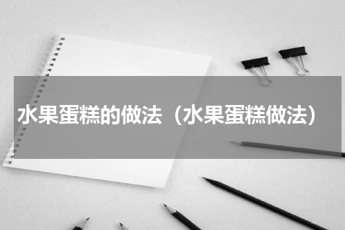 水果蛋糕的做法（水果蛋糕做法）