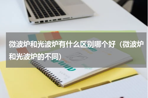 微波炉和光波炉有什么区别哪个好（微波炉和光波炉的不同）