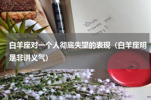 白羊座对一个人彻底失望的表现（白羊座明是非讲义气）