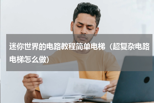 迷你世界的电路教程简单电梯（超复杂电路电梯怎么做）