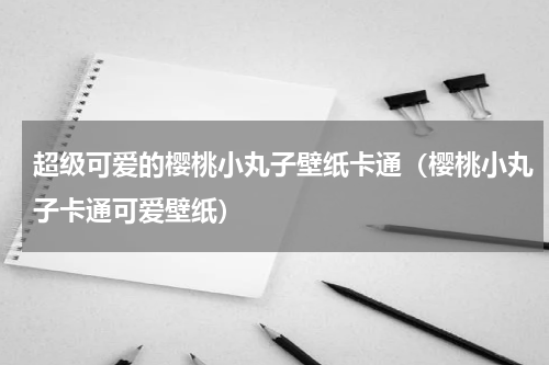 超级可爱的樱桃小丸子壁纸卡通（樱桃小丸子卡通可爱壁纸）