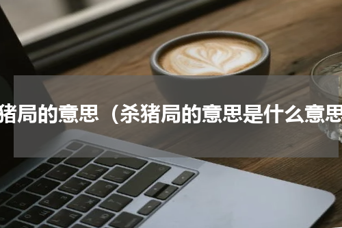 杀猪局的意思（杀猪局的意思是什么意思）