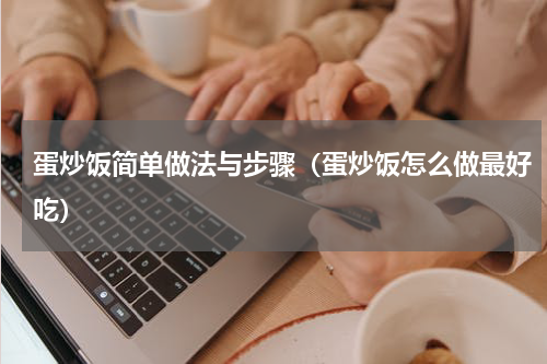 蛋炒饭简单做法与步骤（蛋炒饭怎么做最好吃）