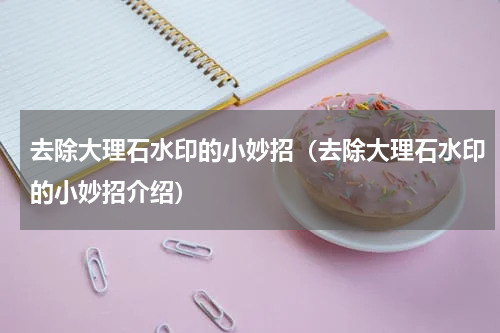 去除大理石水印的小妙招（去除大理石水印的小妙招介绍）
