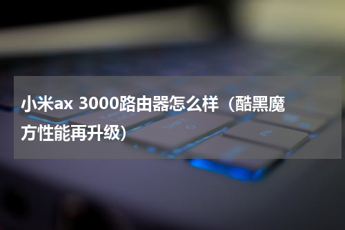 小米ax 3000路由器怎么样（酷黑魔方性能再升级）