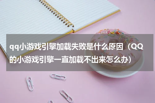 qq小游戏引擎加载失败是什么原因（QQ的小游戏引擎一直加载不出来怎么办）