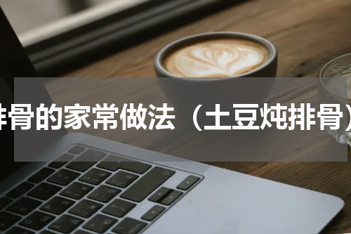 排骨的家常做法（土豆炖排骨）