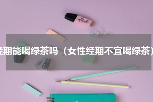 经期能喝绿茶吗（女性经期不宜喝绿茶）