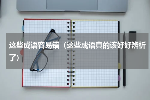 这些成语容易错（这些成语真的该好好辨析了）