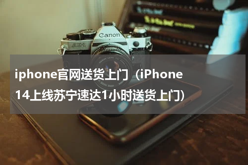 iphone官网送货上门（iPhone14上线苏宁速达1小时送货上门）
