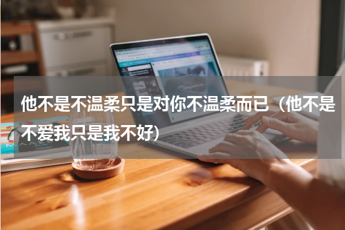 他不是不温柔只是对你不温柔而已（他不是不爱我只是我不好）