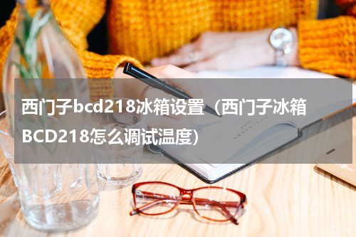 西门子bcd218冰箱设置（西门子冰箱BCD218怎么调试温度）