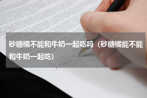 砂糖橘不能和牛奶一起吃吗（砂糖橘能不能和牛奶一起吃）
