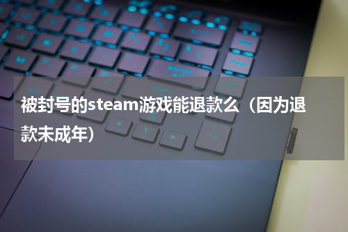 被封号的steam游戏能退款么（因为退款未成年）