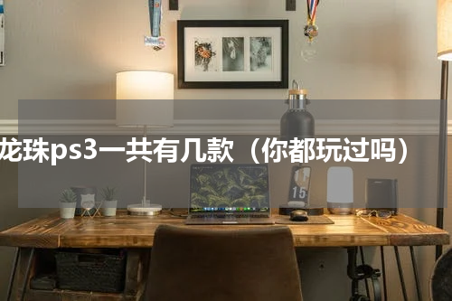 龙珠ps3一共有几款（你都玩过吗）
