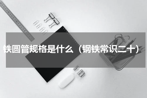 铁圆管规格是什么（钢铁常识二十）