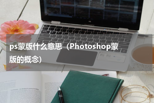 ps蒙版什么意思（Photoshop蒙版的概念）
