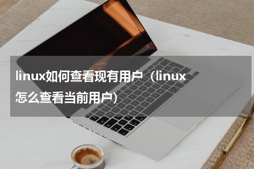 linux如何查看现有用户（linux怎么查看当前用户）