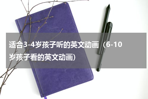 适合3-4岁孩子听的英文动画（6-10岁孩子看的英文动画）