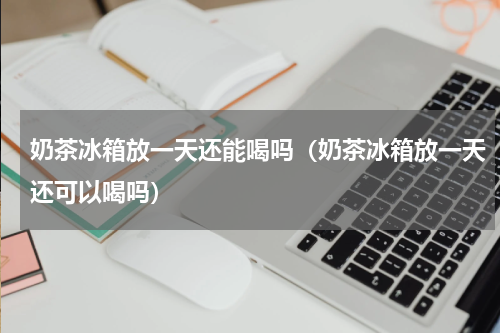 奶茶冰箱放一天还能喝吗（奶茶冰箱放一天还可以喝吗）