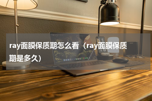 ray面膜保质期怎么看（ray面膜保质期是多久）