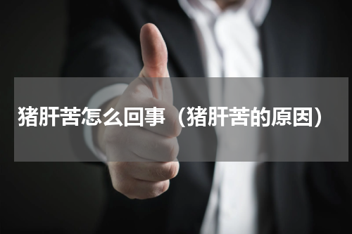 猪肝苦怎么回事（猪肝苦的原因）
