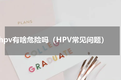 hpv有啥危险吗（HPV常见问题）