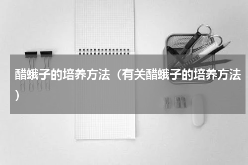 醋蛾子的培养方法（有关醋蛾子的培养方法）