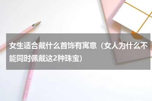 女生适合戴什么首饰有寓意（女人为什么不能同时佩戴这2种珠宝）
