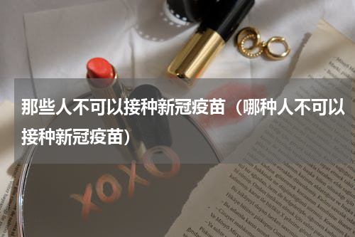 那些人不可以接种新冠疫苗（哪种人不可以接种新冠疫苗）
