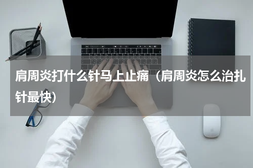 肩周炎打什么针马上止痛（肩周炎怎么治扎针最快）