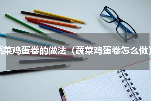 蔬菜鸡蛋卷的做法（蔬菜鸡蛋卷怎么做）