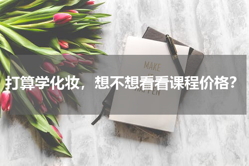 打算学化妆，想不想看看课程价格？