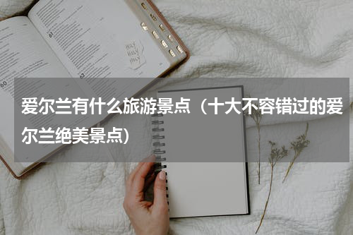 爱尔兰有什么旅游景点（十大不容错过的爱尔兰绝美景点）
