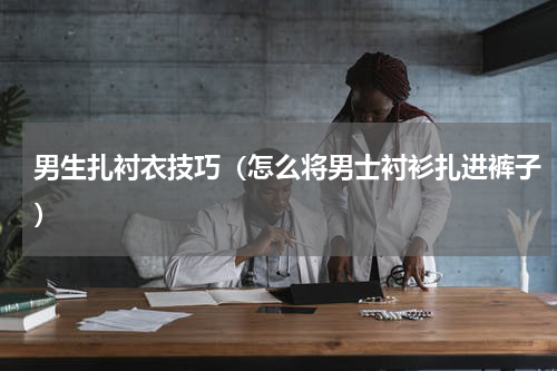 男生扎衬衣技巧（怎么将男士衬衫扎进裤子）
