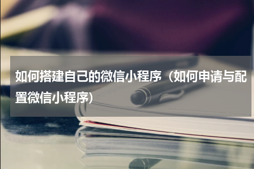 如何搭建自己的微信小程序（如何申请与配置微信小程序）