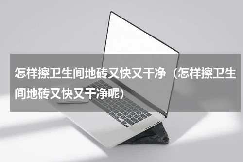 怎样擦卫生间地砖又快又干净（怎样擦卫生间地砖又快又干净呢）