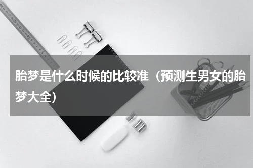 胎梦是什么时候的比较准（预测生男女的胎梦大全）