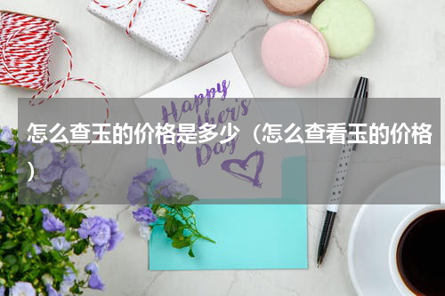 怎么查玉的价格是多少（怎么查看玉的价格）
